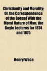 Christianity and Morality Or the Correspondence of the Gospel With the Moral Nature of Man the Boyle Lectures for 1874 and 1875