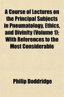 A Course of Lectures on the Principal Subjects in Pneumatology Ethics and Divinity  With References to the Most Considerable