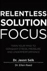 Relentless Solution Focus Train Your Mind to Conquer Stress Pressure and Underperformance