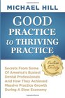 Good Practice To Thriving Practice Secrets From Some Of America's Busiest Dental Professionals And How They Achieved Massive Practice Growth During A Slow Economy