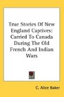 True Stories Of New England Captives Carried To Canada During The Old French And Indian Wars