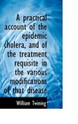 A practical account of the epidemic cholera and of the treatment requisite in the various modificat