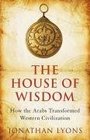 The House of Wisdom How the Arabs Transformed Western Civilization