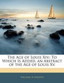 The Age of Louis Xiv To Which Is Added an Abstract of the Age of Louis Xv