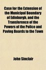 Case for the Extension of the Municipal Boundary of Edinburgh and the Transference of the Powers of the Police and Paving Boards to the Town