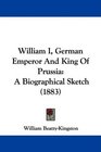 William I German Emperor And King Of Prussia A Biographical Sketch