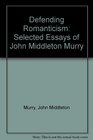 Defending Romanticism Selected Criticism of John Middleton Murry
