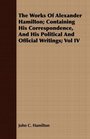 The Works Of Alexander Hamilton Containing His Correspondence And His Political And Official Writings Vol IV