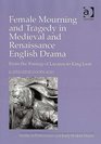 Female Mourning And Tragedy in Medieval And Renaissance English Drama From the Raising of Lazarus to King Lear