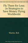 Fly There for Less 70 Strategies to Save Money Flying Worldwide