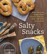 Salty Snacks Make Your Own Chips Crisps Crackers Pretzels Dips and Other Savory Bites