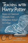 Teaching With Harry Potter: Essays on Classroom Wizardry from Elementary School to College