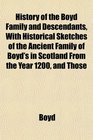 History of the Boyd Family and Descendants With Historical Sketches of the Ancient Family of Boyd's in Scotland From the Year 1200 and Those