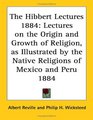 The Hibbert Lectures 1884 Lectures on the Origin and Growth of Religion as Illustrated by the Native Religions of Mexico and Peru 1884
