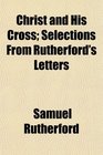 Christ and His Cross Selections From Rutherford's Letters