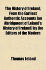 The History of Ireland From the Earliest Authentic Accounts  by the Editors of the Modern