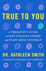 True to You A Therapist's Guide to Stop Pleasing Others and Start Being Yourself