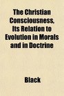 The Christian Consciousness Its Relation to Evolution in Morals and in Doctrine
