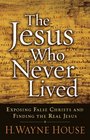 The Jesus Who Never Lived Exposing False Christs and Finding the Real Jesus