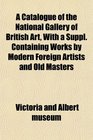 A Catalogue of the National Gallery of British Art With a Suppl Containing Works by Modern Foreign Artists and Old Masters