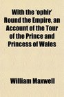 With the 'ophir' Round the Empire an Account of the Tour of the Prince and Princess of Wales