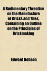 A Rudimentary Threatise on the Manufacture of Bricks and Tiles Containing an Outline on the Principles of Brickmaking