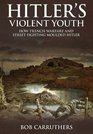 Hitler's Violent Youth How Trench Warfare and Street Fighting Shaped Hitler