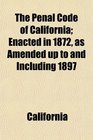 The Penal Code of California Enacted in 1872 as Amended up to and Including 1897