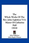 The Whole Works Of The Rev John Lightfoot V13 Master Of Catharine Hall