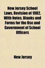 New Jersey School Laws Revision of 1902 With Notes Blanks and Forms for the Use and Government of School Officers