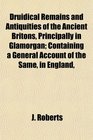 Druidical Remains and Antiquities of the Ancient Britons Principally in Glamorgan Containing a General Account of the Same in England