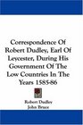 Correspondence Of Robert Dudley Earl Of Leycester During His Government Of The Low Countries In The Years 158586