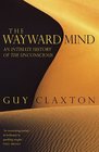 The Wayward Mind An Intimate History of the Unconscious