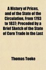 A History of Prices and of the State of the Circulation From 1793 to 1837 Preceded by a Brief Sketch of the State of Corn Trade in the Last