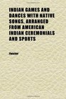 Indian Games and Dances With Native Songs Arranged From American Indian Ceremonials and Sports