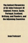 The Antient Chronicles of Sir John Froissart Of England France Spain Portugal Scotland Brittany and Flanders and the Adjoining Countries