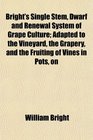 Bright's Single Stem Dwarf and Renewal System of Grape Culture Adapted to the Vineyard the Grapery and the Fruiting of Vines in Pots on