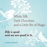 White Silk Dark Chocolate and a Little Bit of Magic Life Is Good and We Are Good In It