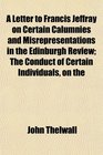 A Letter to Francis Jeffray on Certain Calumnies and Misrepresentations in the Edinburgh Review The Conduct of Certain Individuals on the
