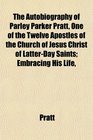 The Autobiography of Parley Parker Pratt One of the Twelve Apostles of the Church of Jesus Christ of LatterDay Saints Embracing His Life