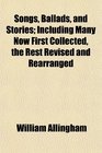 Songs Ballads and Stories Including Many Now First Collected the Rest Revised and Rearranged