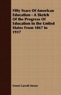 Fifty Years Of American Education  A Sketch Of the Progress Of Education In the United States From 1867 to 1917