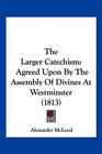 The Larger Catechism Agreed Upon By The Assembly Of Divines At Westminster