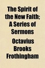 The Spirit of the New Faith A Series of Sermons