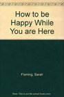 How to be Happy While You are Here