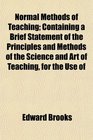 Normal Methods of Teaching Containing a Brief Statement of the Principles and Methods of the Science and Art of Teaching for the Use of