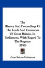 The History And Proceedings Of The Lords And Commons Of Great Britain In Parliament With Regard To The Regency