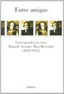 Entre amigas/ Between Friends Correspondencia Entre Hannah Arendt Y Mary Mccarthy
