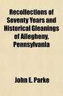 Recollections of Seventy Years and Historical Gleanings of Allegheny Pennsylvania