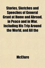 Stories Sketches and Speeches of General Grant at Home and Abroad in Peace and in War Including His Trip Around the World and All the